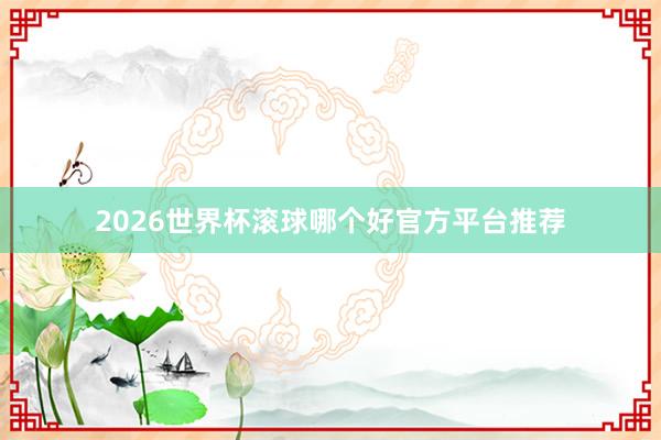 2026世界杯滚球哪个好官方平台推荐