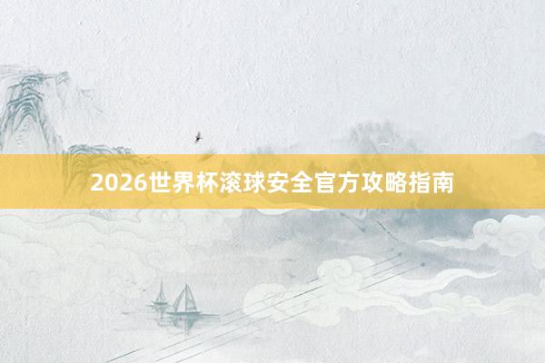 2026世界杯滚球安全官方攻略指南