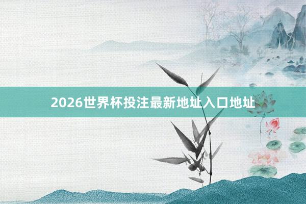 2026世界杯投注最新地址入口地址
