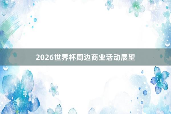 2026世界杯周边商业活动展望