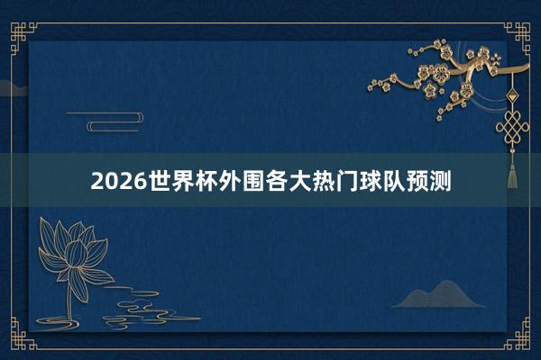 2026世界杯外围各大热门球队预测