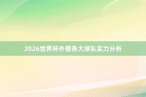 2026世界杯外围各大球队实力分析