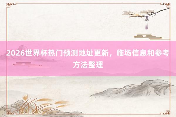 2026世界杯热门预测地址更新，临场信息和参考方法整理