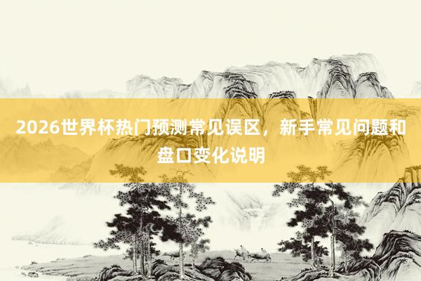 2026世界杯热门预测常见误区，新手常见问题和盘口变化说明