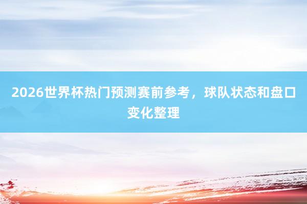 2026世界杯热门预测赛前参考，球队状态和盘口变化整理