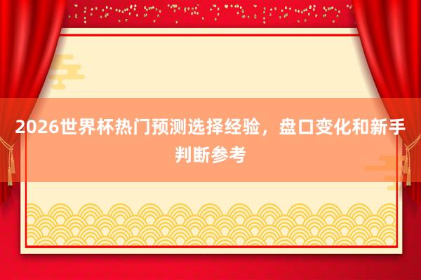 2026世界杯热门预测选择经验，盘口变化和新手判断参考