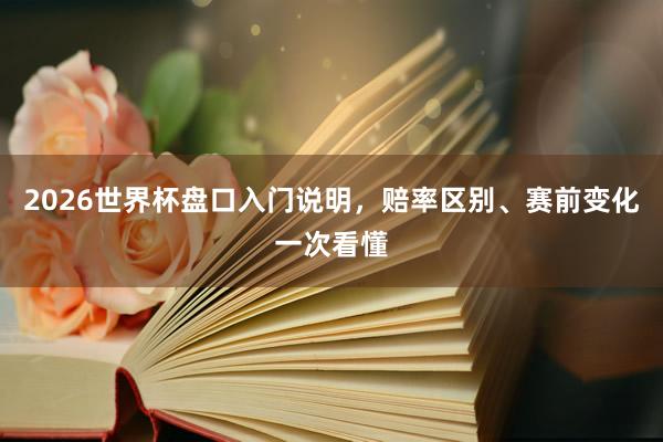 2026世界杯盘口入门说明，赔率区别、赛前变化一次看懂