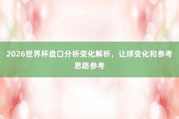 2026世界杯盘口分析变化解析，让球变化和参考思路参考