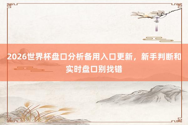2026世界杯盘口分析备用入口更新，新手判断和实时盘口别找错