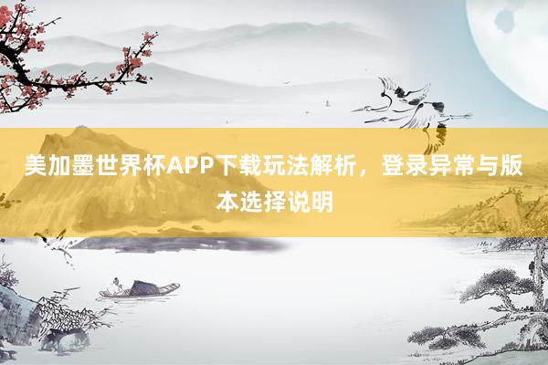美加墨世界杯APP下载玩法解析，登录异常与版本选择说明