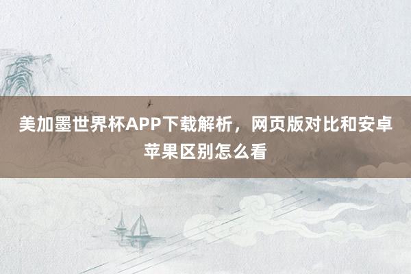 美加墨世界杯APP下载解析，网页版对比和安卓苹果区别怎么看
