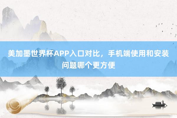 美加墨世界杯APP入口对比，手机端使用和安装问题哪个更方便