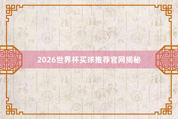 2026世界杯买球推荐官网揭秘