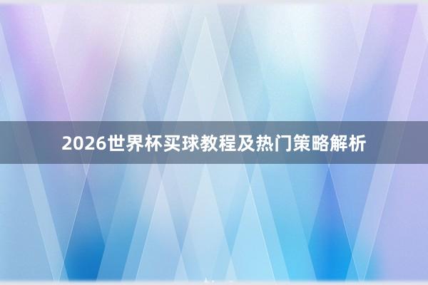2026世界杯买球教程及热门策略解析