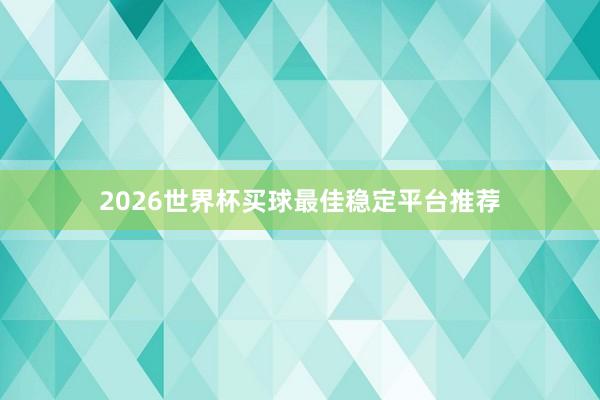 2026世界杯买球最佳稳定平台推荐