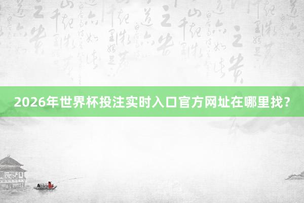 2026年世界杯投注实时入口官方网址在哪里找?