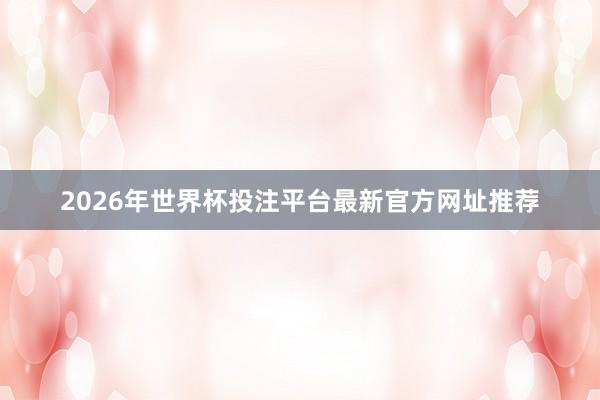 2026年世界杯投注平台最新官方网址推荐