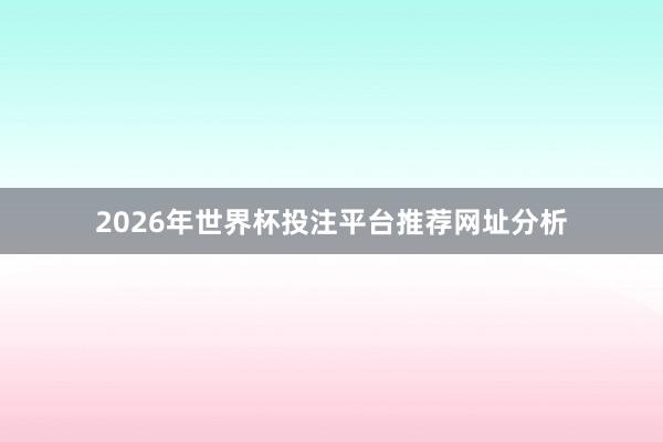 2026年世界杯投注平台推荐网址分析