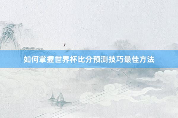 如何掌握世界杯比分预测技巧最佳方法