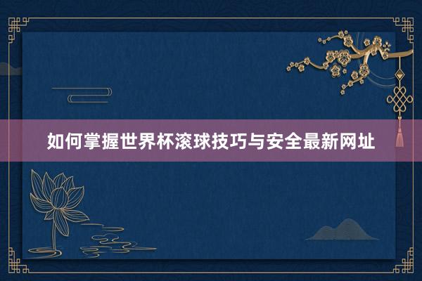 如何掌握世界杯滚球技巧与安全最新网址
