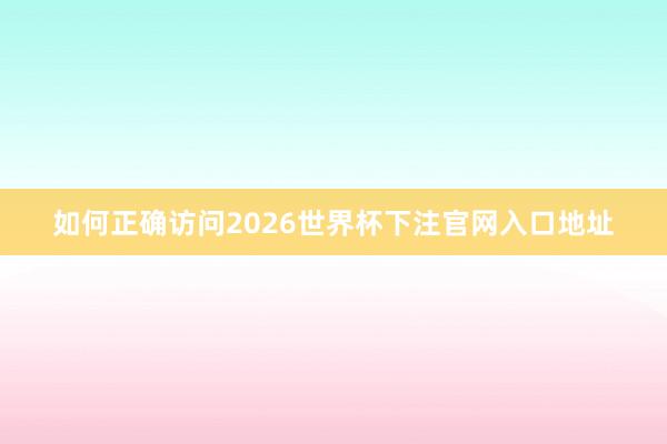 如何正确访问2026世界杯下注官网入口地址