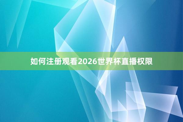 如何注册观看2026世界杯直播权限