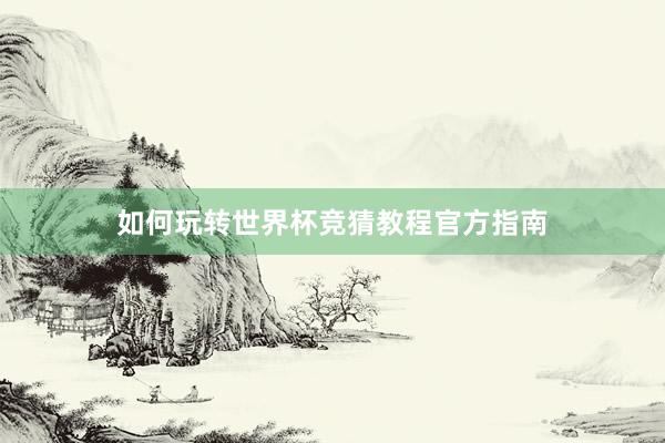 如何玩转世界杯竞猜教程官方指南
