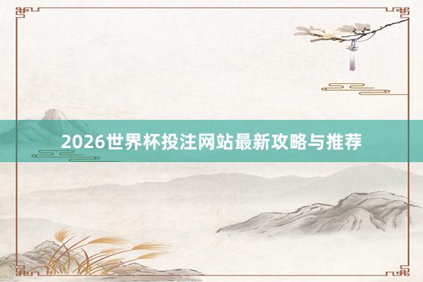 2026世界杯投注网站最新攻略与推荐
