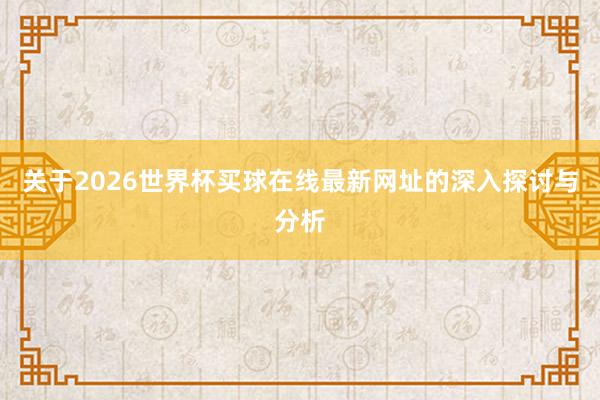 关于2026世界杯买球在线最新网址的深入探讨与分析