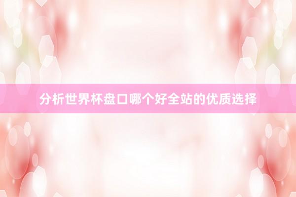 分析世界杯盘口哪个好全站的优质选择