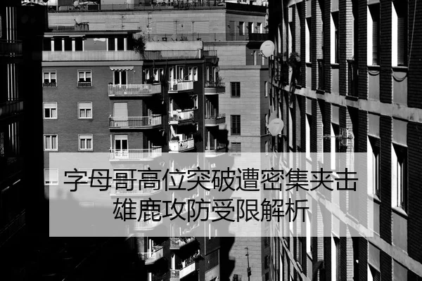 字母哥高位突破遭密集夹击 雄鹿攻防受限解析