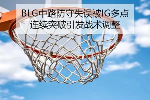 BLG中路防守失误被IG多点连续突破引发战术调整 - Kaiyun